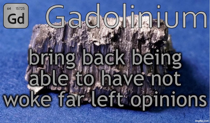 Gadolinium Temp | bring back being able to have not woke far left opinions | image tagged in gadolinium temp | made w/ Imgflip meme maker