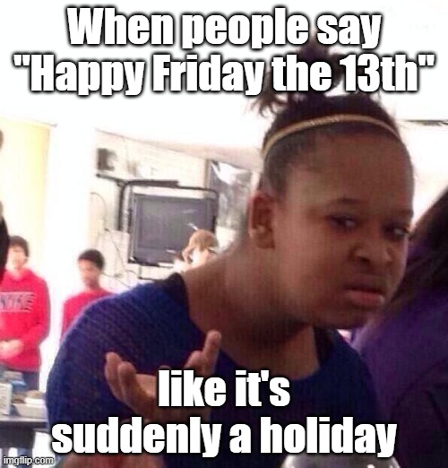 Also, what's there to be happy about? Do black cats and shattered mirrors bring people cheer? | When people say "Happy Friday the 13th"; like it's suddenly a holiday | image tagged in memes,black girl wat,friday the 13th,friday,holidays,so yeah | made w/ Imgflip meme maker