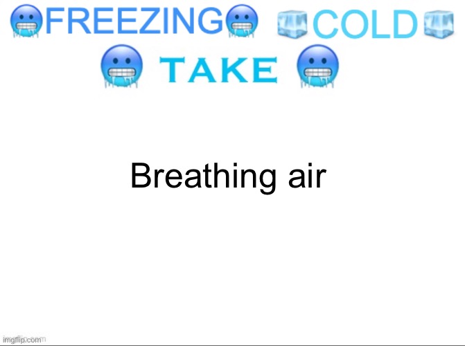 ?FREEZING? ?COLD? ?TAKE? | Breathing air | image tagged in freezing cold take | made w/ Imgflip meme maker