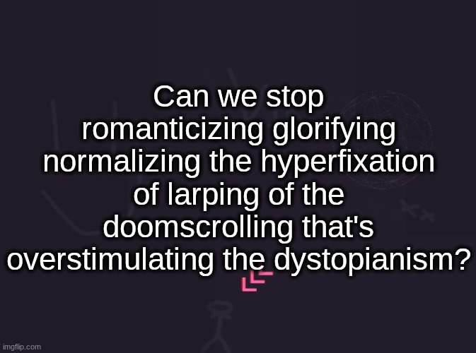 vik's image | Can we stop romanticizing glorifying normalizing the hyperfixation of larping of the doomscrolling that's overstimulating the dystopianism? | image tagged in vik's image | made w/ Imgflip meme maker