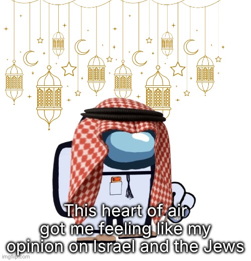 ArabMogus Ramadan temp (thanks eshaheer for the og image) | This heart of air got me feeling like my opinion on Israel and the Jews | image tagged in arabmogus ramadan temp thanks eshaheer for the og image | made w/ Imgflip meme maker