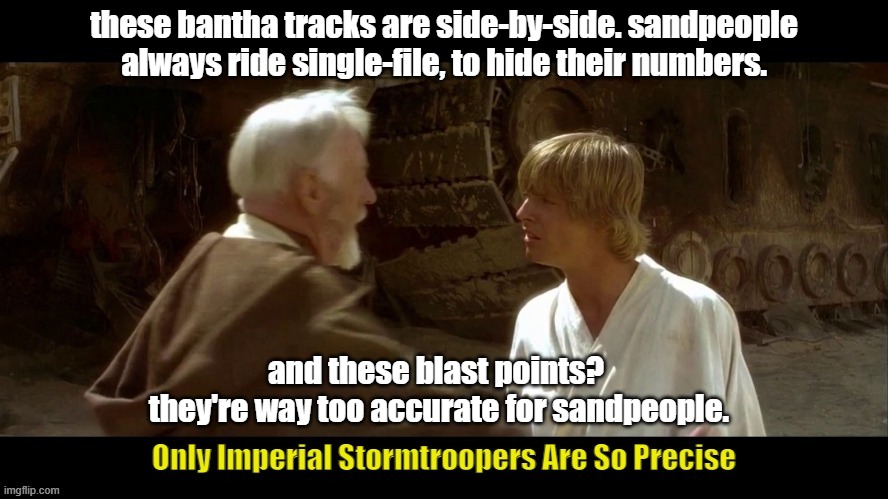 only imperial stormtroopers are so precise | these bantha tracks are side-by-side. sandpeople always ride single-file, to hide their numbers. and these blast points?  they're way too accurate for sandpeople. | image tagged in only imperial stormtroopers are so precise | made w/ Imgflip meme maker