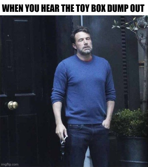 When You Hear The Toy Box Dump Out | WHEN YOU HEAR THE TOY BOX DUMP OUT | image tagged in chrisjoines1 | made w/ Imgflip meme maker
