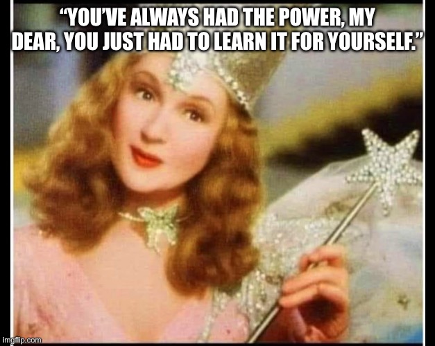 Glenda the good witch wizard of oz | “YOU’VE ALWAYS HAD THE POWER, MY DEAR, YOU JUST HAD TO LEARN IT FOR YOURSELF.” | image tagged in glenda the good witch wizard of oz | made w/ Imgflip meme maker