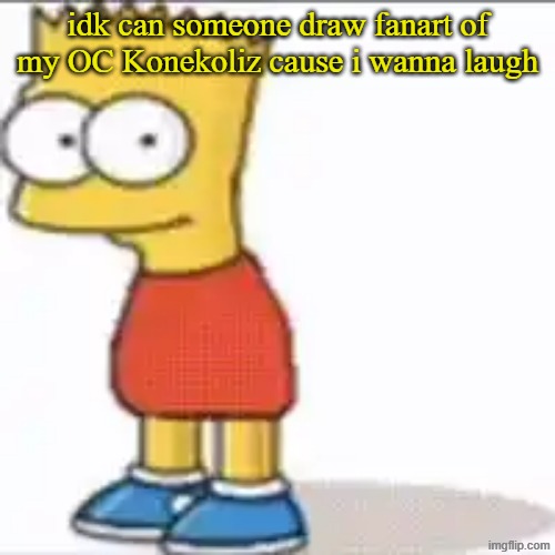 Bat Sipson | idk can someone draw fanart of my OC Konekoliz cause i wanna laugh | image tagged in bat sipson | made w/ Imgflip meme maker