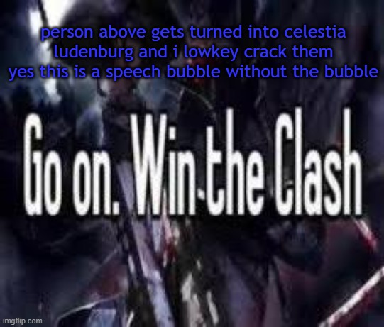 . | person above gets turned into celestia ludenburg and i lowkey crack them
yes this is a speech bubble without the bubble | image tagged in go on win the clash | made w/ Imgflip meme maker