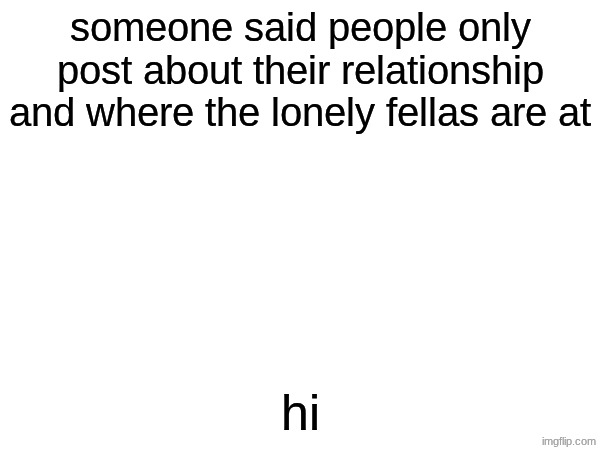 someone said people only post about their relationship and where the lonely fellas are at; hi | made w/ Imgflip meme maker