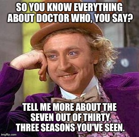 Creepy Condescending Wonka | SO YOU KNOW EVERYTHING ABOUT DOCTOR WHO, YOU SAY? TELL ME MORE ABOUT THE SEVEN OUT OF THIRTY THREE SEASONS YOU'VE SEEN. | image tagged in memes,creepy condescending wonka | made w/ Imgflip meme maker