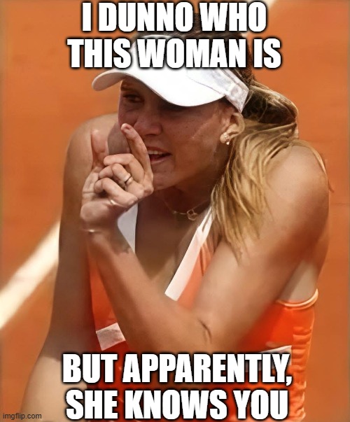 Use This to Zing Your Friends | I DUNNO WHO THIS WOMAN IS; BUT APPARENTLY, SHE KNOWS YOU | image tagged in sex jokes | made w/ Imgflip meme maker