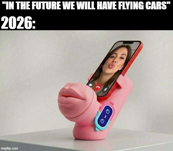 What a Future | 2026:; "IN THE FUTURE WE WILL HAVE FLYING CARS" | image tagged in sex jokes | made w/ Imgflip meme maker