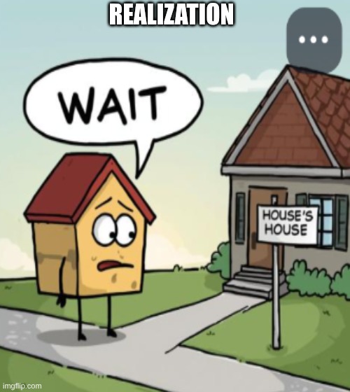 House realization | REALIZATION | made w/ Imgflip meme maker