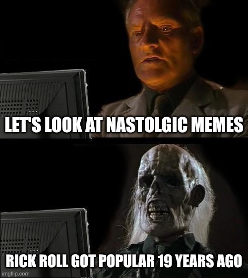you ever feel old? | LET'S LOOK AT NASTOLGIC MEMES; RICK ROLL GOT POPULAR 19 YEARS AGO | image tagged in memes,i'll just wait here,old | made w/ Imgflip meme maker