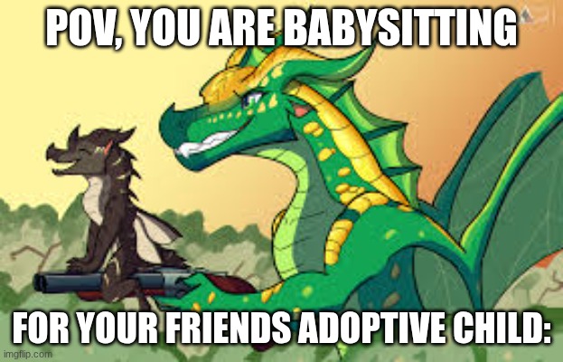 Babysitting fun | POV, YOU ARE BABYSITTING; FOR YOUR FRIENDS ADOPTIVE CHILD: | image tagged in babysitting fun,wings of fire | made w/ Imgflip meme maker