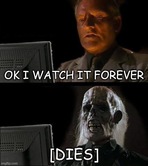he dies | OK I WATCH IT FOREVER; [DIES] | image tagged in memes,i'll just wait here | made w/ Imgflip meme maker