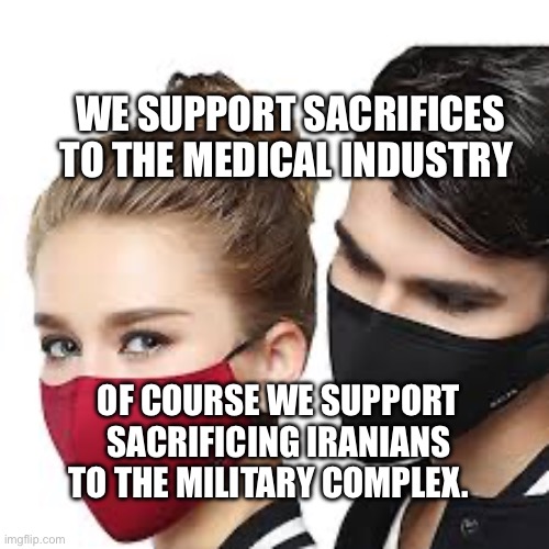 Mask Couple | WE SUPPORT SACRIFICES TO THE MEDICAL INDUSTRY; OF COURSE WE SUPPORT SACRIFICING IRANIANS TO THE MILITARY COMPLEX. | image tagged in mask couple | made w/ Imgflip meme maker