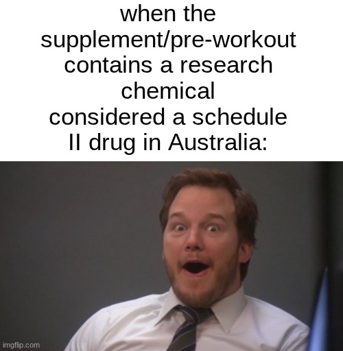 s | when the supplement/pre-workout contains a research chemical considered a schedule II drug in Australia: | image tagged in chris pratt surprised | made w/ Imgflip meme maker