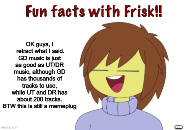 https://imgflip.com/i/am6zu1 | OK guys, I  retract what I said.
GD music is just as good as UT/DR music, although GD has thousands of tracks to use, while UT and DR has about 200 tracks.
BTW this is still a memeplug; ... | image tagged in fun facts with frisk | made w/ Imgflip meme maker