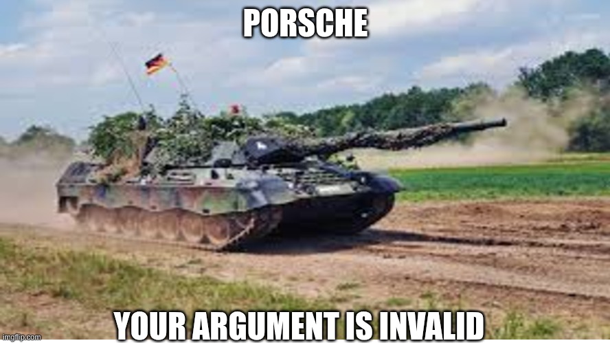 yes its a porsche | PORSCHE; YOUR ARGUMENT IS INVALID | image tagged in tank | made w/ Imgflip meme maker