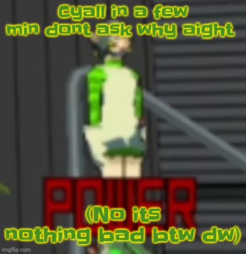 POWER | Cyall in a few min dont ask why aight; (No its nothing bad btw dw) | image tagged in power | made w/ Imgflip meme maker