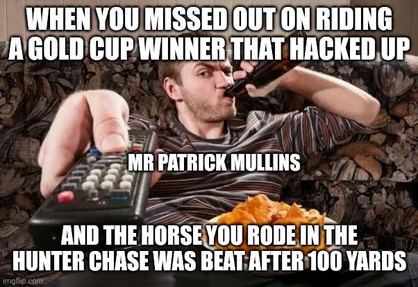 Guy on couch with remote eating chips drinking beer | WHEN YOU MISSED OUT ON RIDING A GOLD CUP WINNER THAT HACKED UP; MR PATRICK MULLINS; AND THE HORSE YOU RODE IN THE HUNTER CHASE WAS BEAT AFTER 100 YARDS | image tagged in guy on couch with remote eating chips drinking beer | made w/ Imgflip meme maker