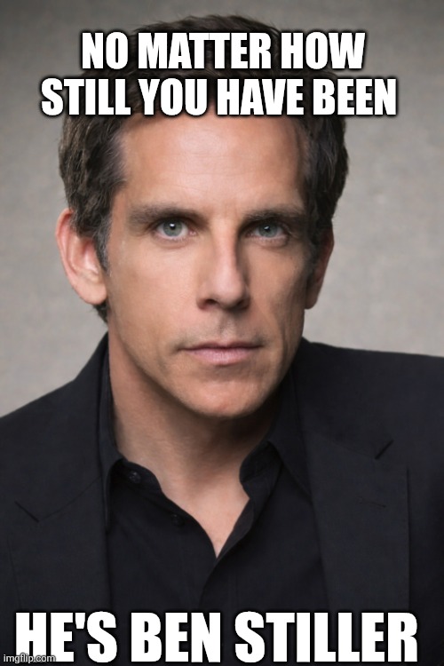 No Matter How Still You Have Been | NO MATTER HOW STILL YOU HAVE BEEN; HE'S BEN STILLER | image tagged in chrisjoines1 | made w/ Imgflip meme maker