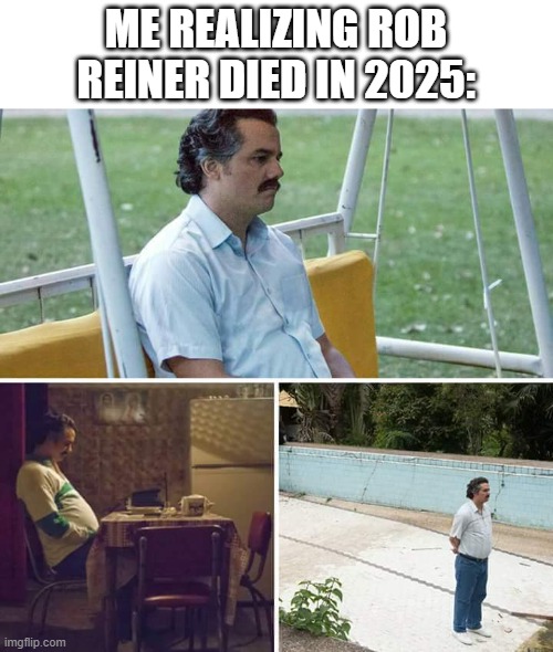 What happened to Rob Reiner's death? | ME REALIZING ROB REINER DIED IN 2025: | image tagged in memes,sad pablo escobar,funny | made w/ Imgflip meme maker