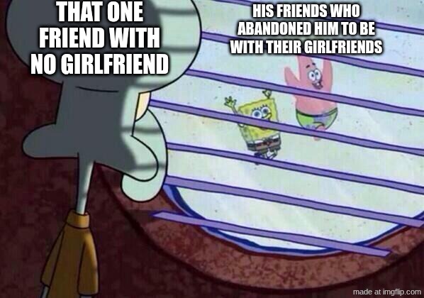 Wait.. is it really like that? | THAT ONE FRIEND WITH NO GIRLFRIEND; HIS FRIENDS WHO ABANDONED HIM TO BE WITH THEIR GIRLFRIENDS | image tagged in squidward window,lore,high school,oh wow are you actually reading these tags | made w/ Imgflip meme maker