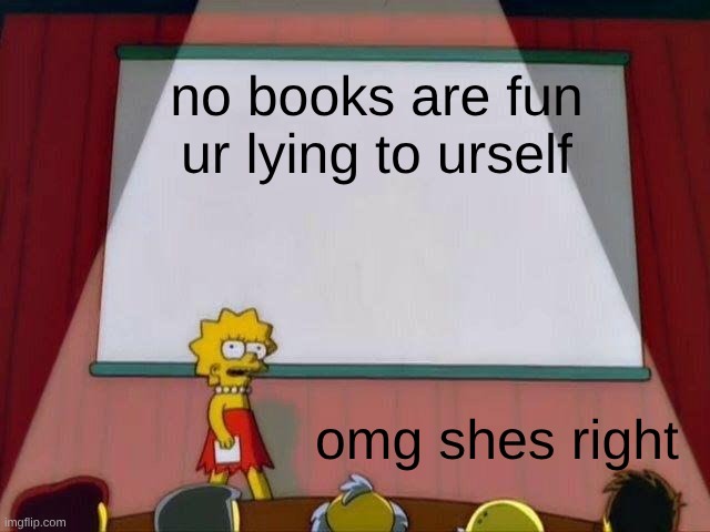 they aren't tho | no books are fun
ur lying to urself; omg shes right | image tagged in lisa simpson's presentation | made w/ Imgflip meme maker