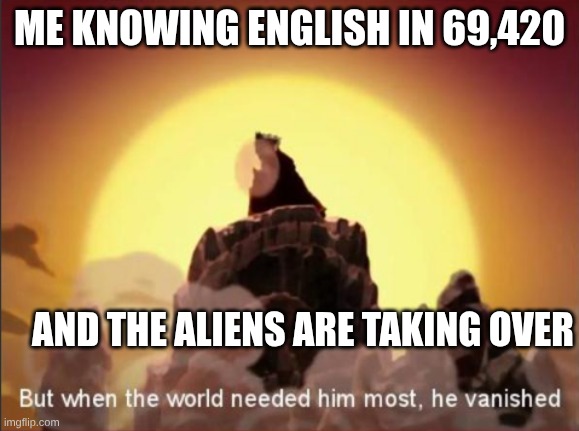 heart attack right? RIGHT? | ME KNOWING ENGLISH IN 69,420; AND THE ALIENS ARE TAKING OVER | image tagged in but when the world needed him most he vanished | made w/ Imgflip meme maker