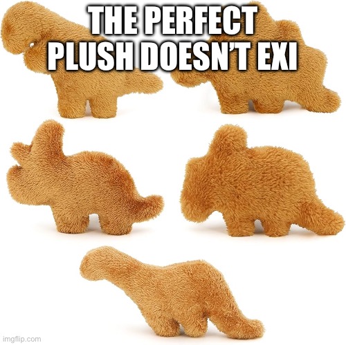 Now it does | THE PERFECT PLUSH DOESN’T EXI | image tagged in meme | made w/ Imgflip meme maker