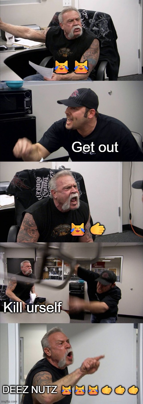 mustardmemez be like | 😹😹; Get out; 😹🫱; Kill urself; DEEZ NUTZ 😹😹😹🫱🫱🫱 | image tagged in memes,american chopper argument | made w/ Imgflip meme maker