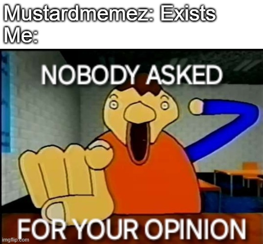 NOBODY ASKED FOR YOUR OPINION | Mustardmemez: Exists
Me: | image tagged in nobody asked for your opinion | made w/ Imgflip meme maker