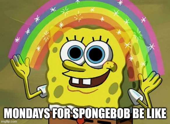 Mondays be like for spongebob | MONDAYS FOR SPONGEBOB BE LIKE | image tagged in memes,imagination spongebob | made w/ Imgflip meme maker