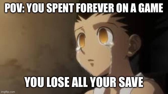 Sad game moments #1 | POV: YOU SPENT FOREVER ON A GAME; YOU LOSE ALL YOUR SAVE | image tagged in gon tears | made w/ Imgflip meme maker