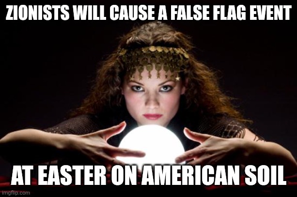 Trying for a 9/11 type momentum | ZIONISTS WILL CAUSE A FALSE FLAG EVENT; AT EASTER ON AMERICAN SOIL | image tagged in fortune teller | made w/ Imgflip meme maker