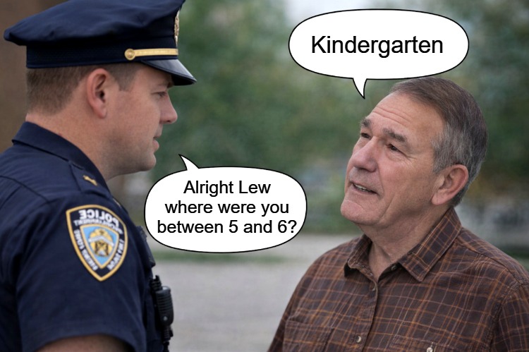 interrogation | Kindergarten; Alright Lew where were you between 5 and 6? | image tagged in interrogation,police,kewlew | made w/ Imgflip meme maker