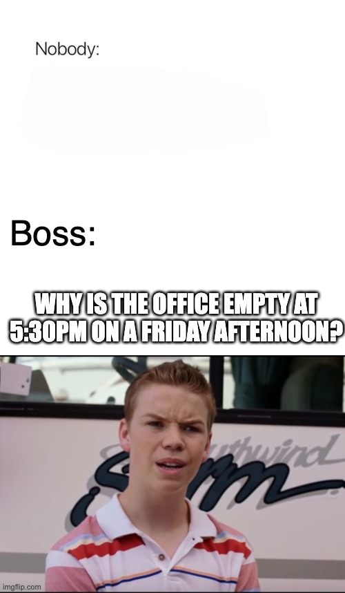 Boss:; WHY IS THE OFFICE EMPTY AT 5:30PM ON A FRIDAY AFTERNOON? | image tagged in nobody,you guys are getting paid | made w/ Imgflip meme maker