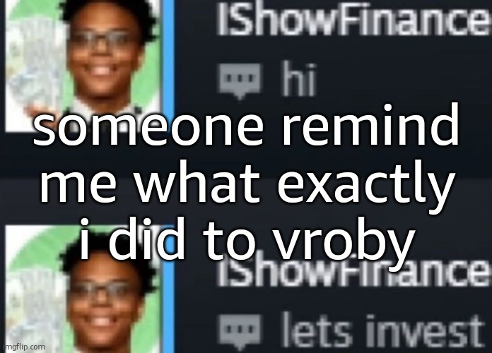 ishowfinance | someone remind me what exactly i did to vroby | image tagged in ishowfinance | made w/ Imgflip meme maker
