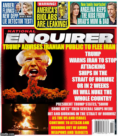 National Enquirer Trump threatens to nuke Iran | TRUMP WARNS IRAN TO STOP ATTACKING SHIPS IN THE STRAIT OF HORMUZ OR IN 2 WEEKS HE WILL NUKE THE 
WHOLE COUNTRY; TRUMP ADVISES IRANIAN PUBLIC TO FLEE IRAN | image tagged in national enquirer trump threatens to nuke iran,commander bone spurs,putin's and bibi's puppet,oil priofits skyrocket | made w/ Imgflip meme maker