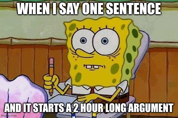 Oh Crap?! | WHEN I SAY ONE SENTENCE; AND IT STARTS A 2 HOUR LONG ARGUMENT | image tagged in oh crap | made w/ Imgflip meme maker