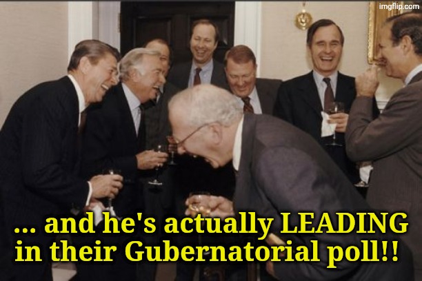 Laughing Men In Suits Meme | ... and he's actually LEADING in their Gubernatorial poll!! | image tagged in memes,laughing men in suits | made w/ Imgflip meme maker
