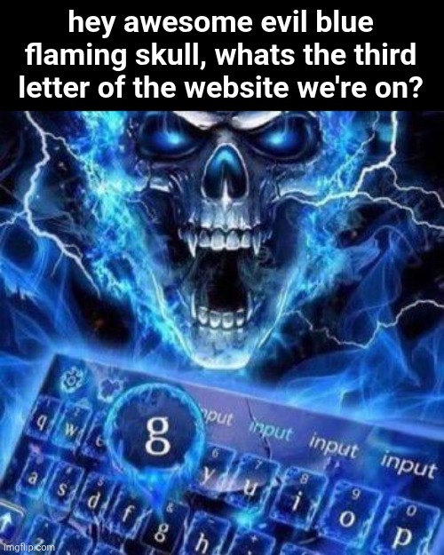 hey awesome evil blue flaming skull, whats the third letter of the website we're on? | made w/ Imgflip meme maker