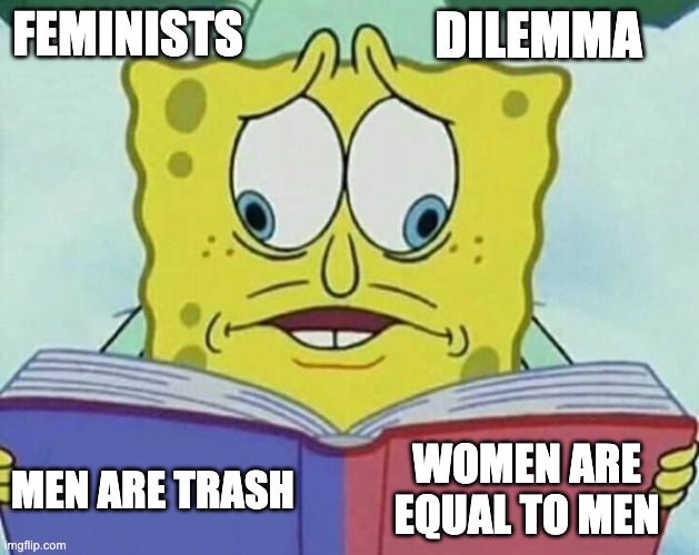 cross eyed spongebob | FEMINISTS; DILEMMA; WOMEN ARE EQUAL TO MEN; MEN ARE TRASH | image tagged in cross eyed spongebob,memes,reality | made w/ Imgflip meme maker