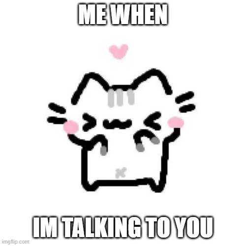 ME WHEN; IM TALKING TO YOU | image tagged in funny,relationship,love,wholesome,cute,cat | made w/ Imgflip meme maker