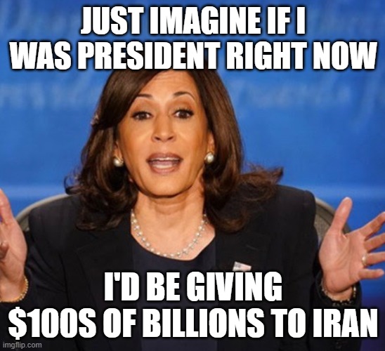 Kamala Harris | JUST IMAGINE IF I WAS PRESIDENT RIGHT NOW; I'D BE GIVING $100S OF BILLIONS TO IRAN | image tagged in kamala harris | made w/ Imgflip meme maker