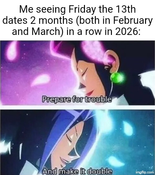 Another Friday the 13th 2026 | Me seeing Friday the 13th dates 2 months (both in February and March) in a row in 2026: | image tagged in prepare for trouble and make it double,friday the 13th,memes,blank white template,2026,double | made w/ Imgflip meme maker