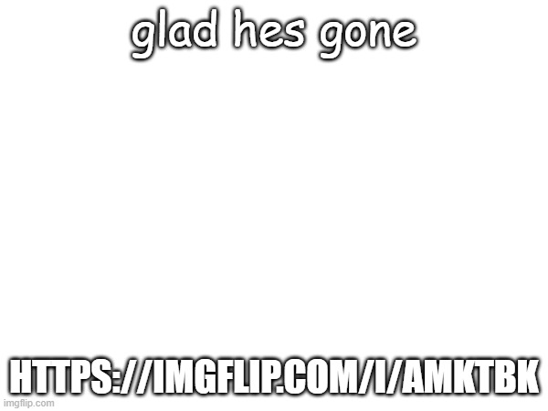 glad hes gone; HTTPS://IMGFLIP.COM/I/AMKTBK | image tagged in msmg | made w/ Imgflip meme maker