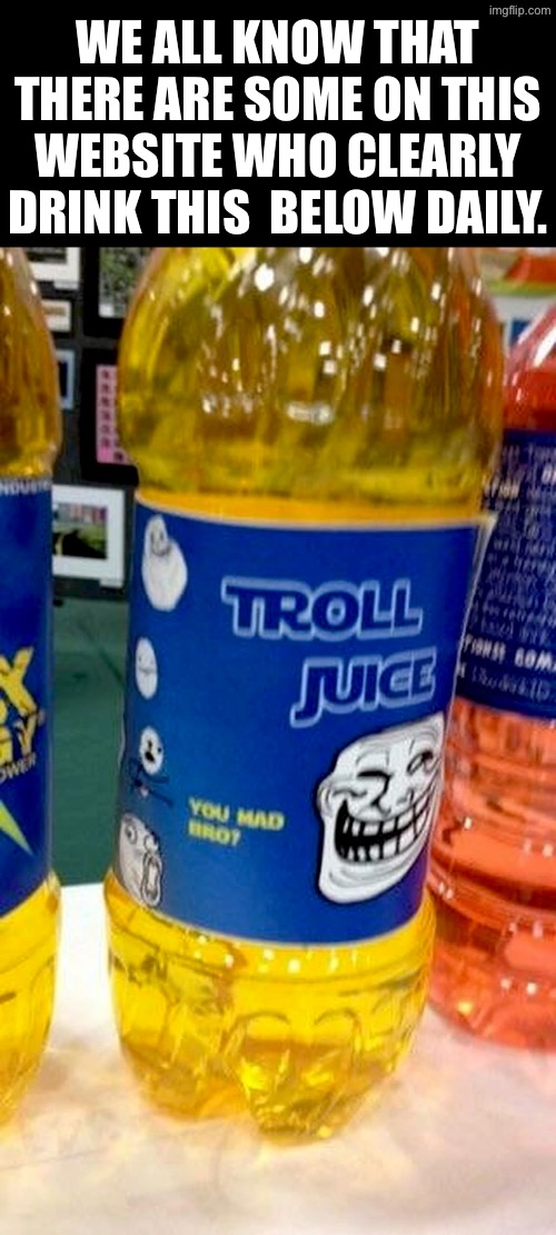 I think some are addicted to drinking this | WE ALL KNOW THAT THERE ARE SOME ON THIS WEBSITE WHO CLEARLY DRINK THIS  BELOW DAILY. | image tagged in the truth,trolls,trolling,funny memes,go away,get a life | made w/ Imgflip meme maker
