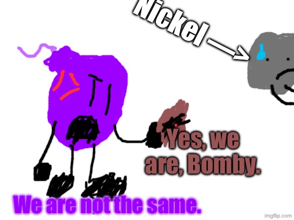 Okay, this one’s kinda cool. | Nickel —>; Yes, we are, Bomby. We are not the same. | image tagged in blank white template,object shows | made w/ Imgflip meme maker