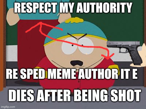 I dunno not joking | RESPECT MY AUTHORITY; RE SPED MEME AUTHOR IT E; DIES AFTER BEING SHOT | image tagged in kick in the nuts cartman,aaaaand its gone | made w/ Imgflip meme maker